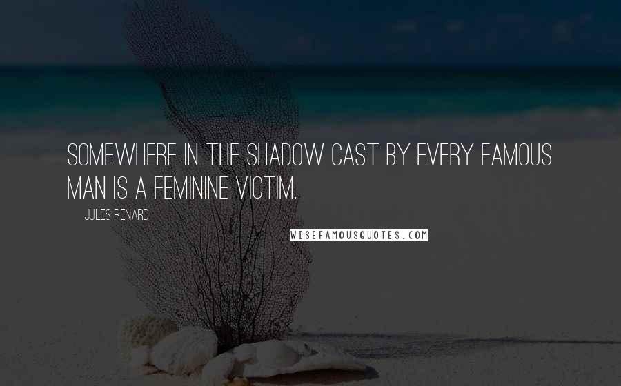 Jules Renard Quotes: Somewhere in the shadow cast by every famous man is a feminine victim.