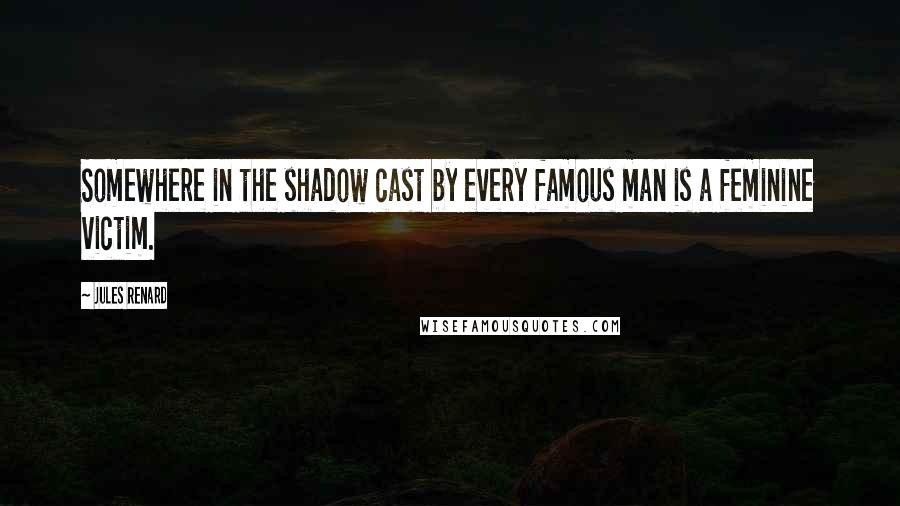 Jules Renard Quotes: Somewhere in the shadow cast by every famous man is a feminine victim.