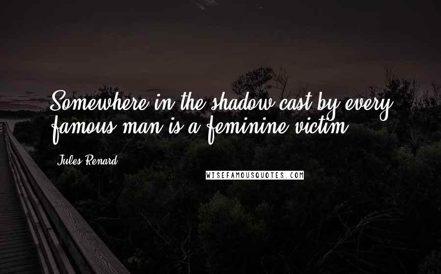 Jules Renard Quotes: Somewhere in the shadow cast by every famous man is a feminine victim.