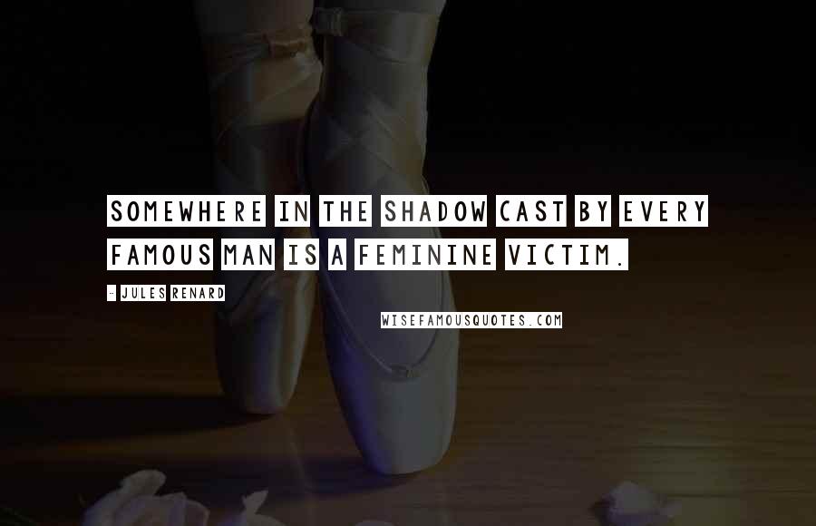 Jules Renard Quotes: Somewhere in the shadow cast by every famous man is a feminine victim.