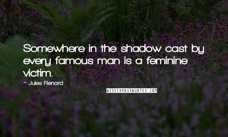 Jules Renard Quotes: Somewhere in the shadow cast by every famous man is a feminine victim.