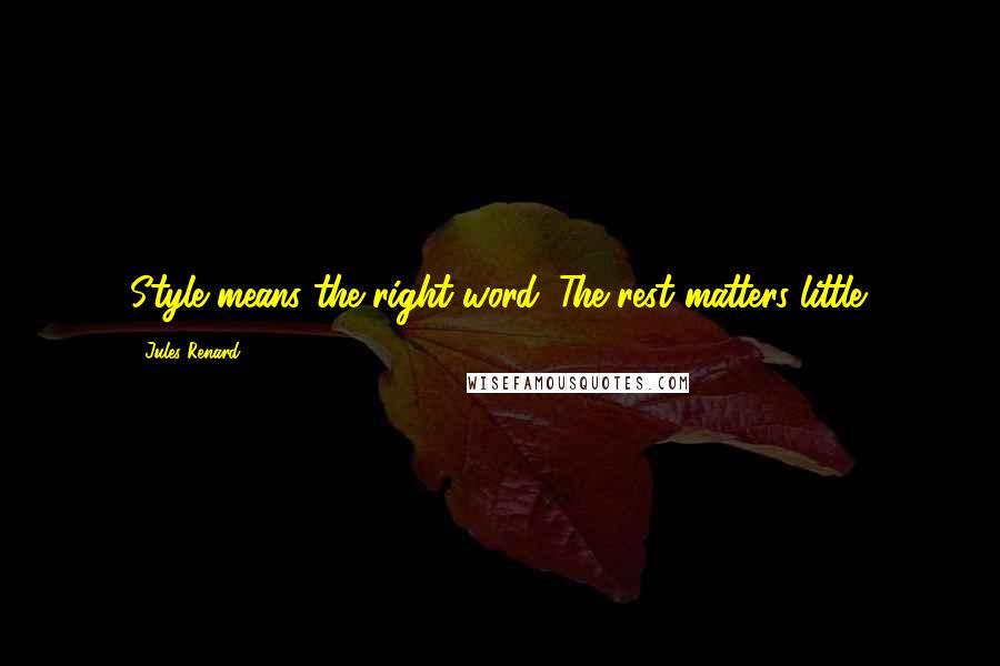 Jules Renard Quotes: Style means the right word. The rest matters little.