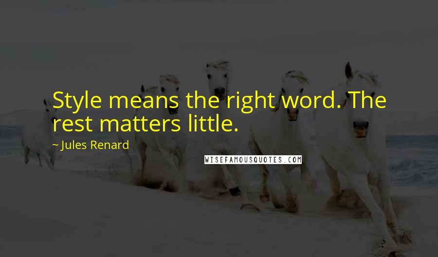 Jules Renard Quotes: Style means the right word. The rest matters little.