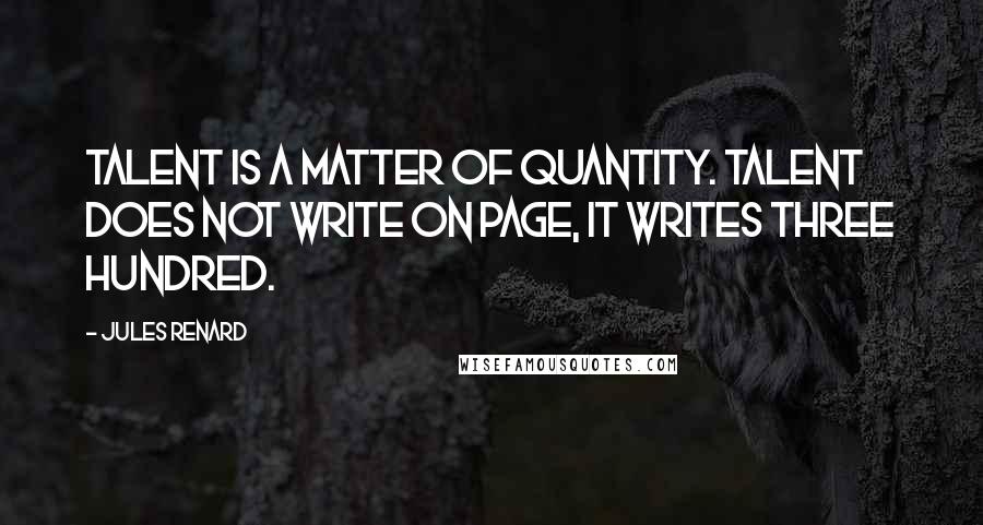 Jules Renard Quotes: Talent is a matter of quantity. Talent does not write on page, it writes three hundred.