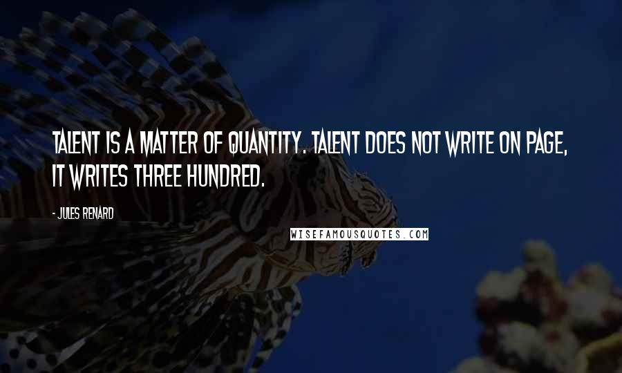 Jules Renard Quotes: Talent is a matter of quantity. Talent does not write on page, it writes three hundred.