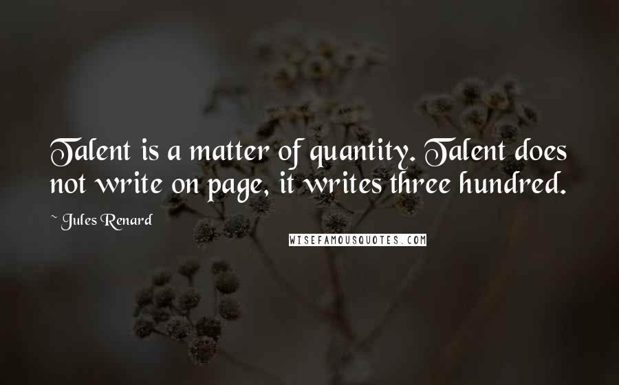 Jules Renard Quotes: Talent is a matter of quantity. Talent does not write on page, it writes three hundred.