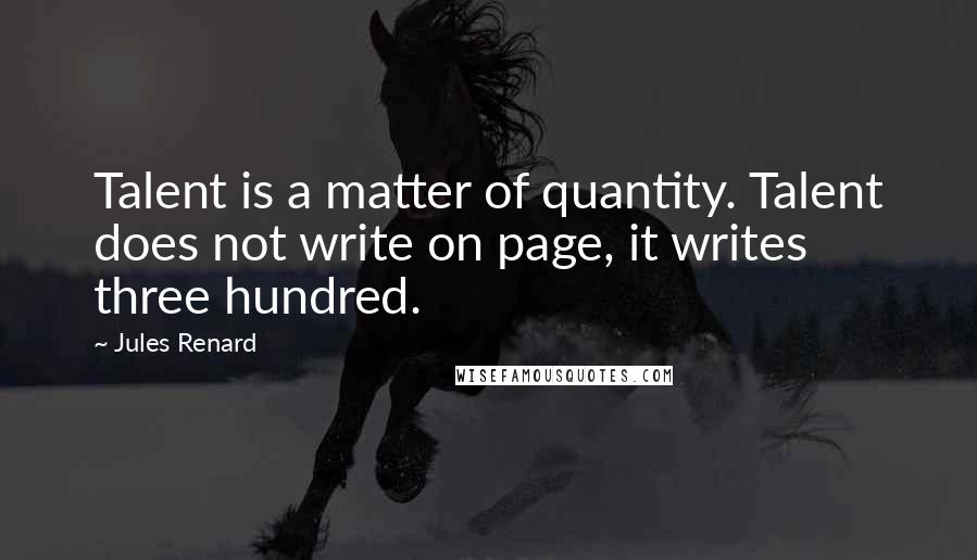Jules Renard Quotes: Talent is a matter of quantity. Talent does not write on page, it writes three hundred.