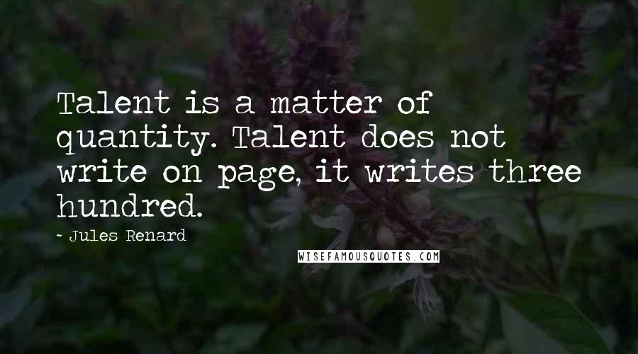 Jules Renard Quotes: Talent is a matter of quantity. Talent does not write on page, it writes three hundred.