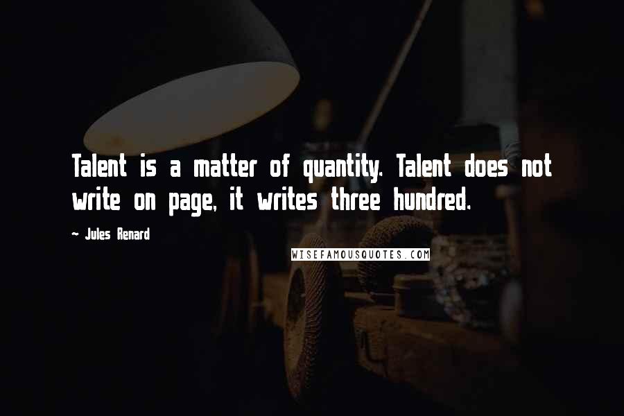 Jules Renard Quotes: Talent is a matter of quantity. Talent does not write on page, it writes three hundred.