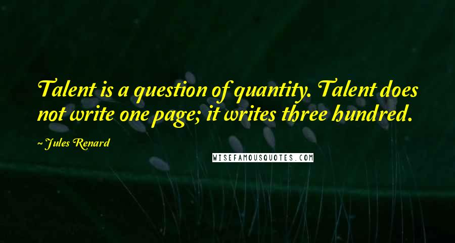 Jules Renard Quotes: Talent is a question of quantity. Talent does not write one page; it writes three hundred.