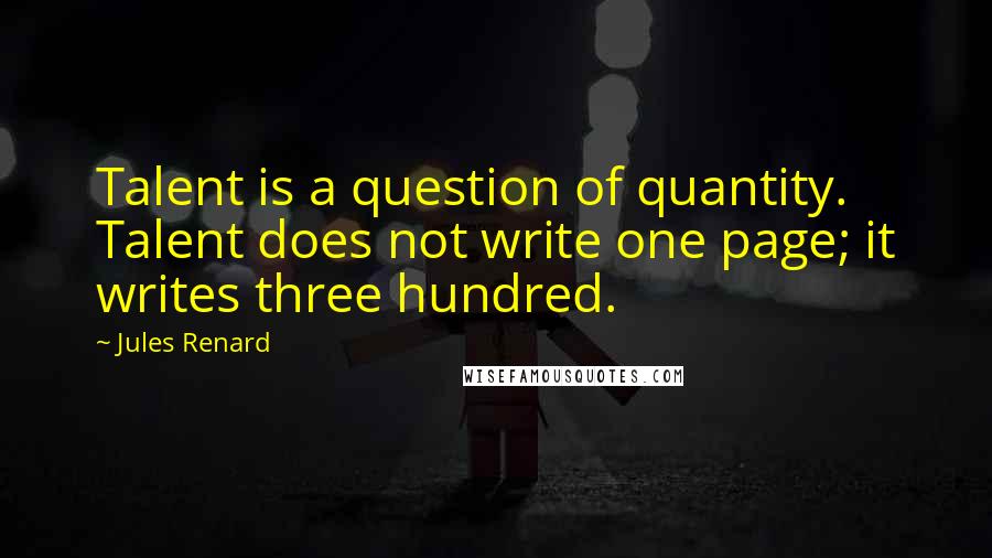 Jules Renard Quotes: Talent is a question of quantity. Talent does not write one page; it writes three hundred.