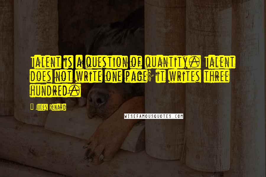 Jules Renard Quotes: Talent is a question of quantity. Talent does not write one page; it writes three hundred.