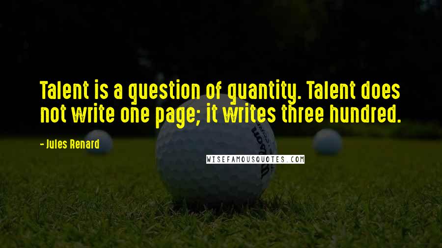 Jules Renard Quotes: Talent is a question of quantity. Talent does not write one page; it writes three hundred.