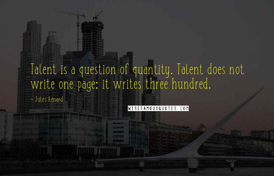 Jules Renard Quotes: Talent is a question of quantity. Talent does not write one page; it writes three hundred.