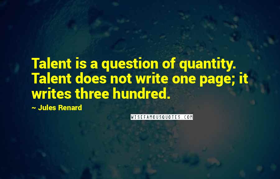 Jules Renard Quotes: Talent is a question of quantity. Talent does not write one page; it writes three hundred.