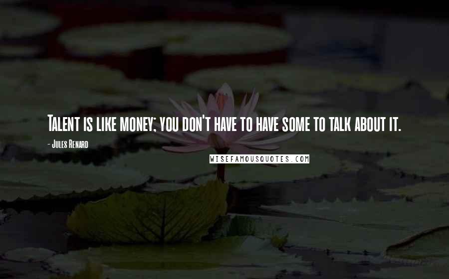 Jules Renard Quotes: Talent is like money; you don't have to have some to talk about it.