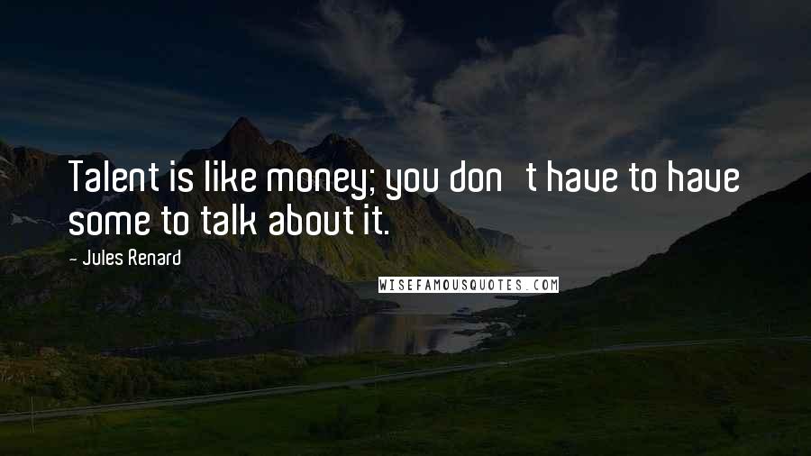 Jules Renard Quotes: Talent is like money; you don't have to have some to talk about it.