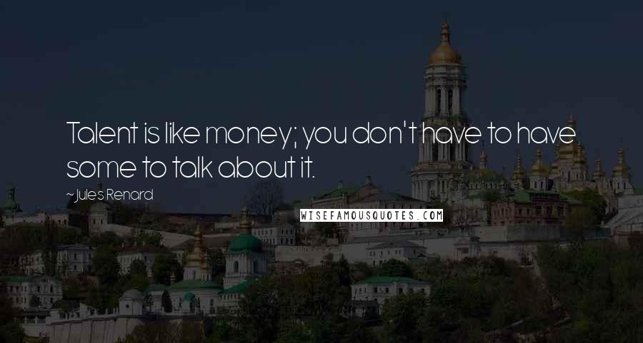 Jules Renard Quotes: Talent is like money; you don't have to have some to talk about it.