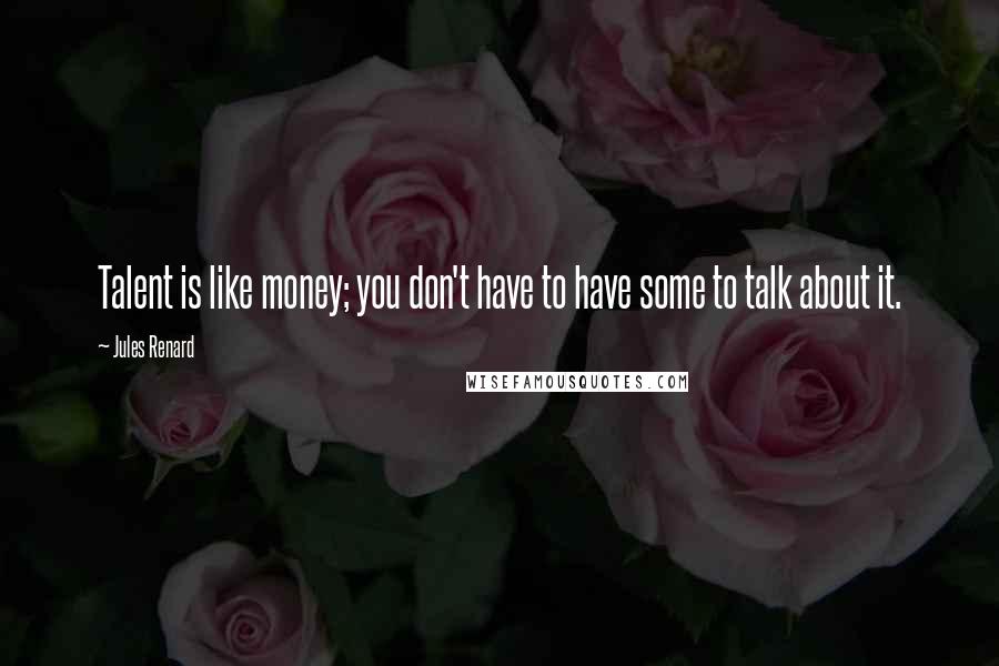 Jules Renard Quotes: Talent is like money; you don't have to have some to talk about it.