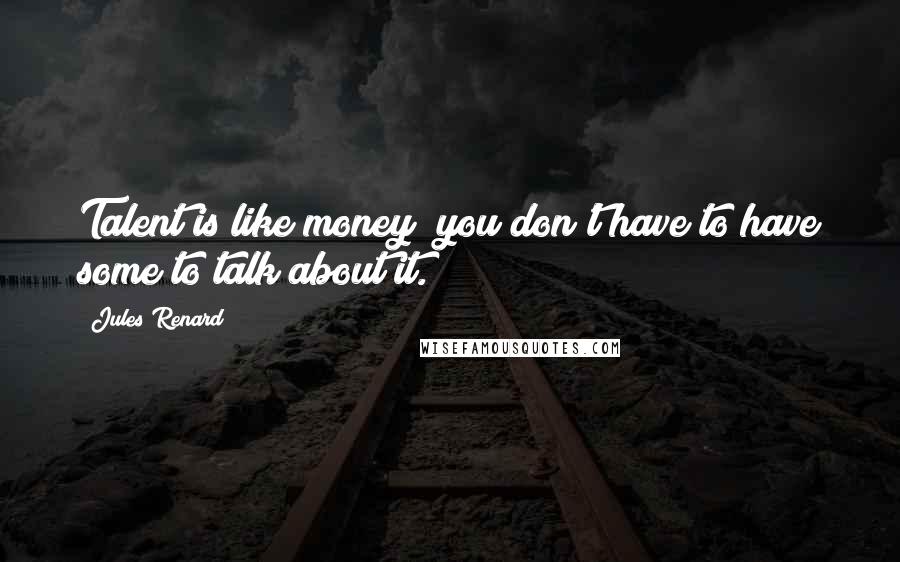 Jules Renard Quotes: Talent is like money; you don't have to have some to talk about it.