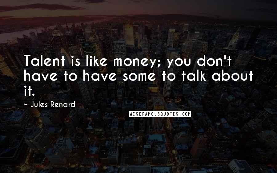 Jules Renard Quotes: Talent is like money; you don't have to have some to talk about it.