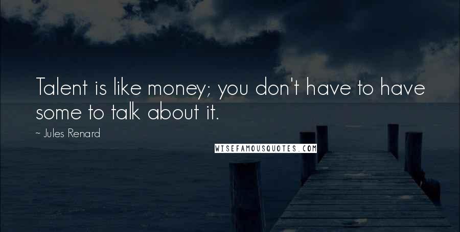 Jules Renard Quotes: Talent is like money; you don't have to have some to talk about it.