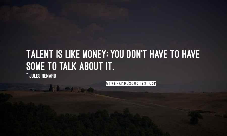 Jules Renard Quotes: Talent is like money; you don't have to have some to talk about it.