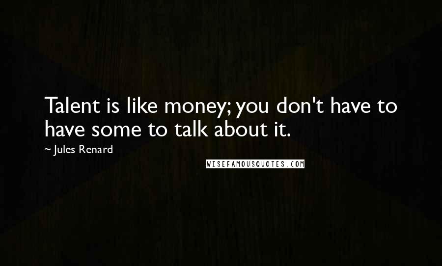 Jules Renard Quotes: Talent is like money; you don't have to have some to talk about it.