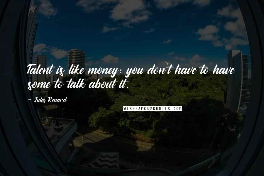 Jules Renard Quotes: Talent is like money; you don't have to have some to talk about it.