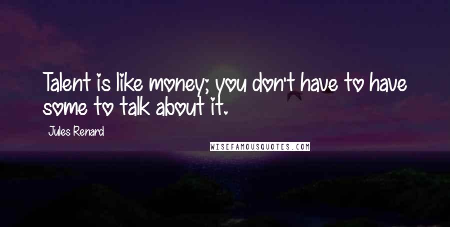 Jules Renard Quotes: Talent is like money; you don't have to have some to talk about it.