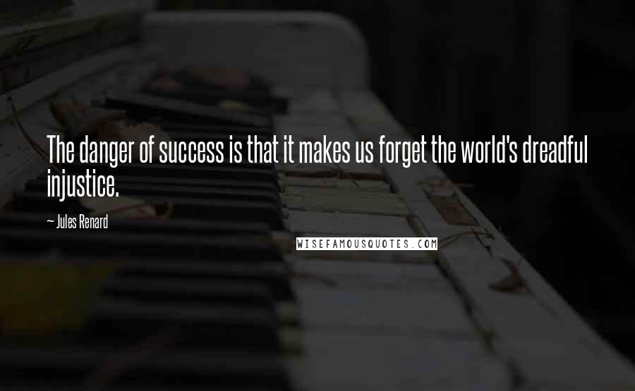 Jules Renard Quotes: The danger of success is that it makes us forget the world's dreadful injustice.