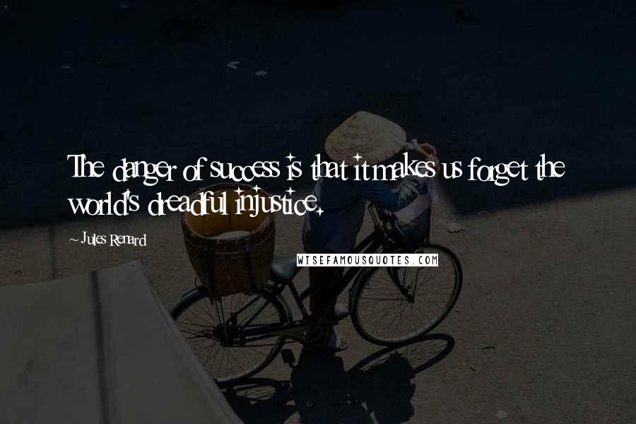 Jules Renard Quotes: The danger of success is that it makes us forget the world's dreadful injustice.