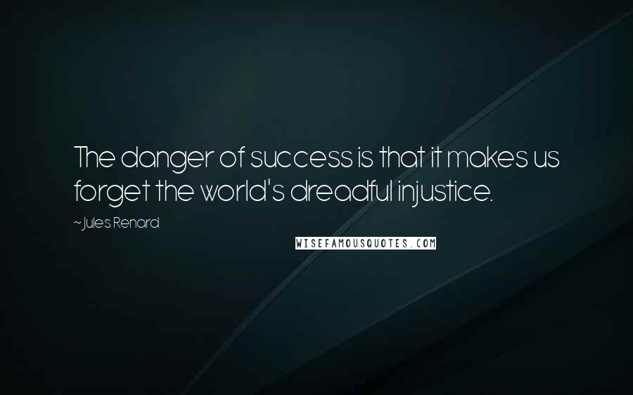 Jules Renard Quotes: The danger of success is that it makes us forget the world's dreadful injustice.