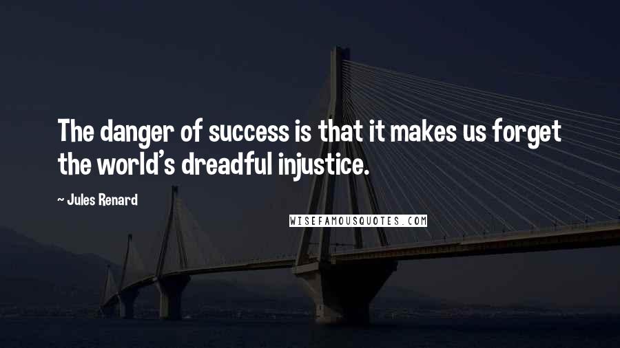 Jules Renard Quotes: The danger of success is that it makes us forget the world's dreadful injustice.