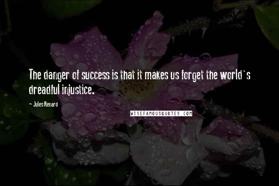 Jules Renard Quotes: The danger of success is that it makes us forget the world's dreadful injustice.