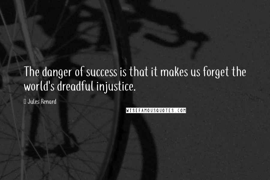 Jules Renard Quotes: The danger of success is that it makes us forget the world's dreadful injustice.