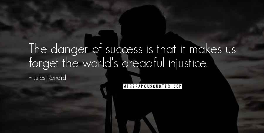 Jules Renard Quotes: The danger of success is that it makes us forget the world's dreadful injustice.