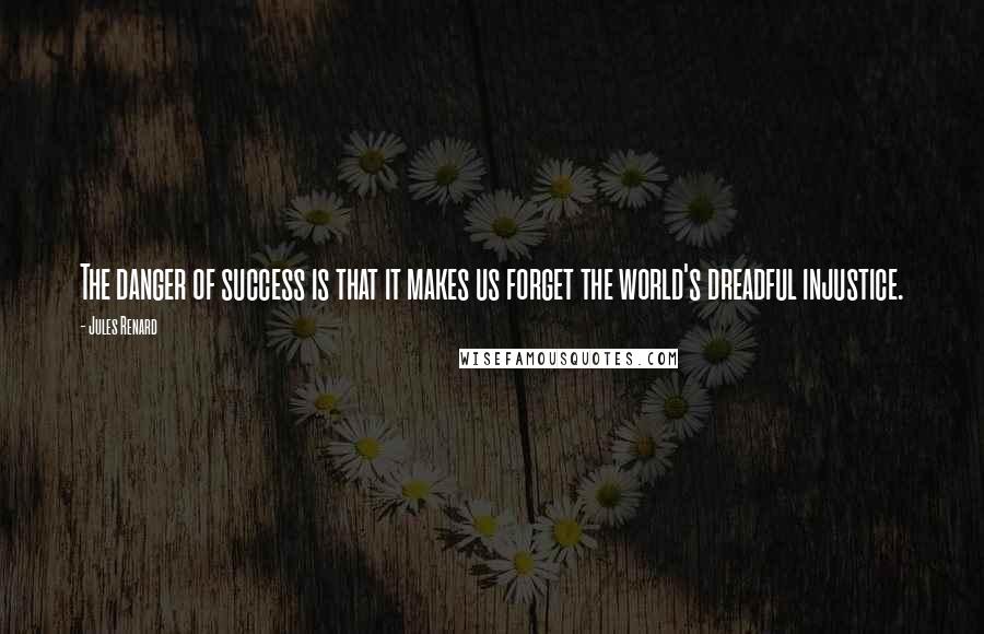 Jules Renard Quotes: The danger of success is that it makes us forget the world's dreadful injustice.