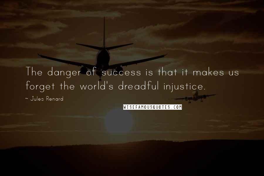Jules Renard Quotes: The danger of success is that it makes us forget the world's dreadful injustice.