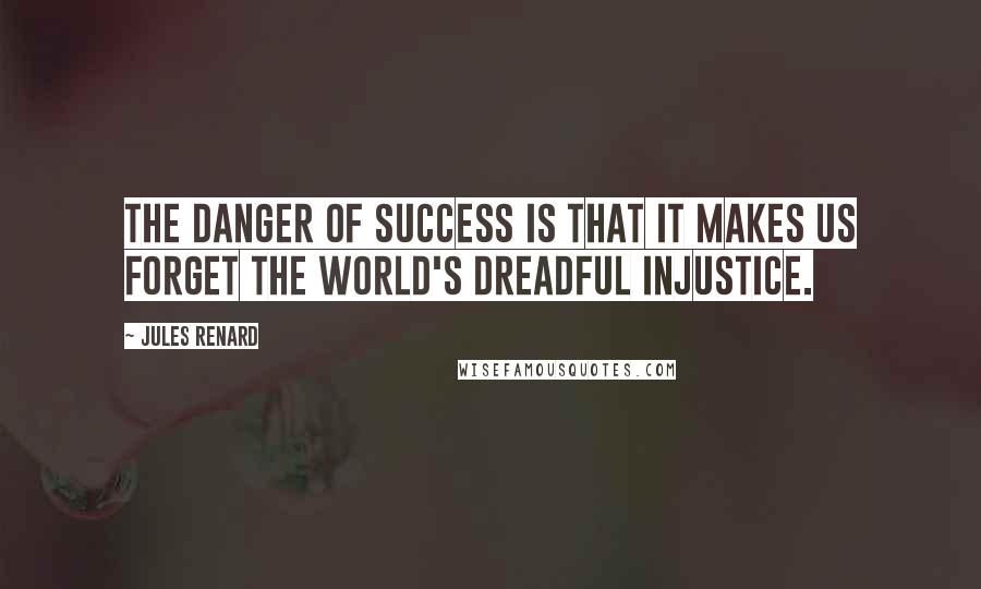 Jules Renard Quotes: The danger of success is that it makes us forget the world's dreadful injustice.