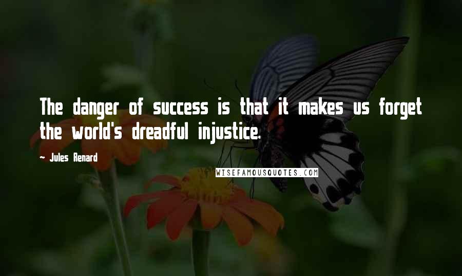 Jules Renard Quotes: The danger of success is that it makes us forget the world's dreadful injustice.