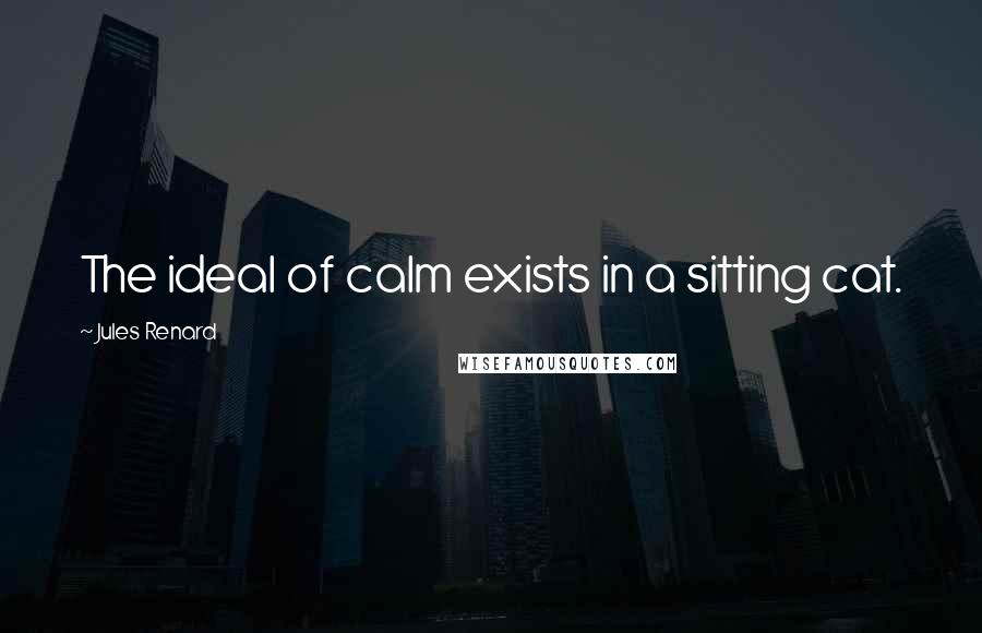 Jules Renard Quotes: The ideal of calm exists in a sitting cat.