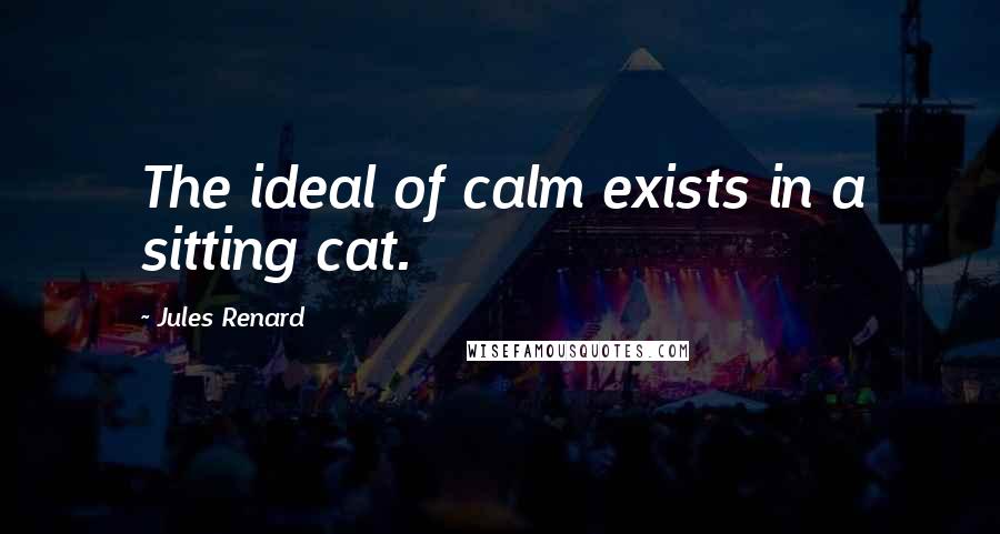 Jules Renard Quotes: The ideal of calm exists in a sitting cat.