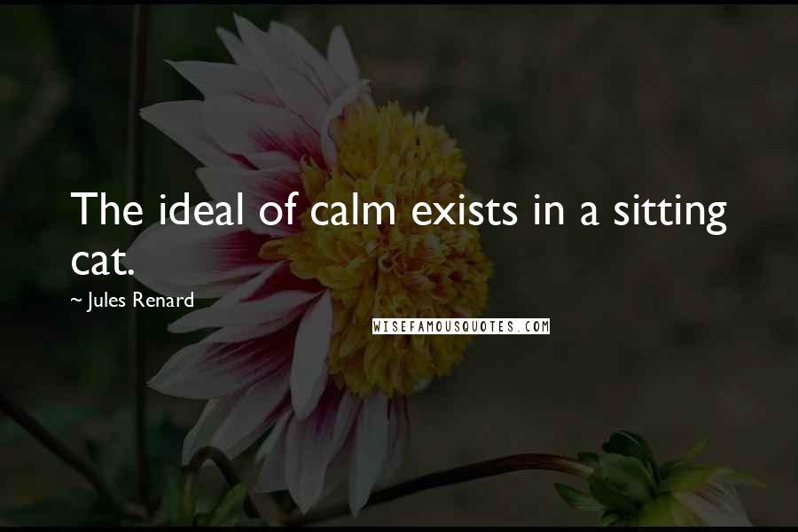 Jules Renard Quotes: The ideal of calm exists in a sitting cat.