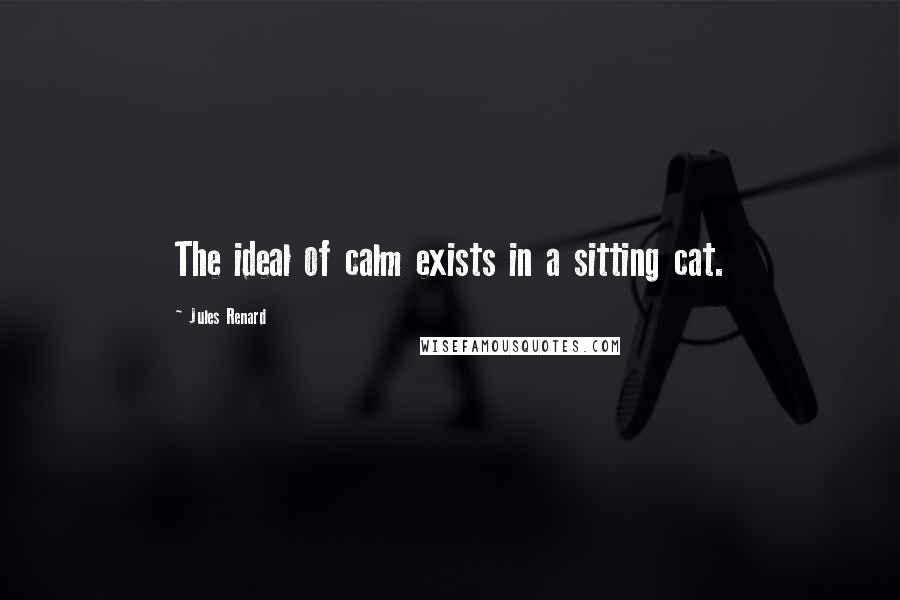 Jules Renard Quotes: The ideal of calm exists in a sitting cat.