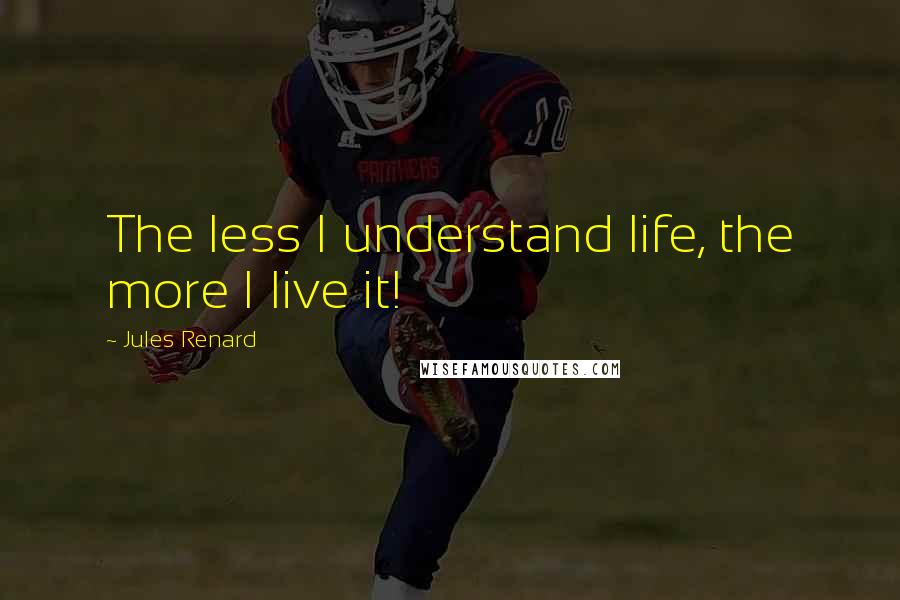 Jules Renard Quotes: The less I understand life, the more I live it!