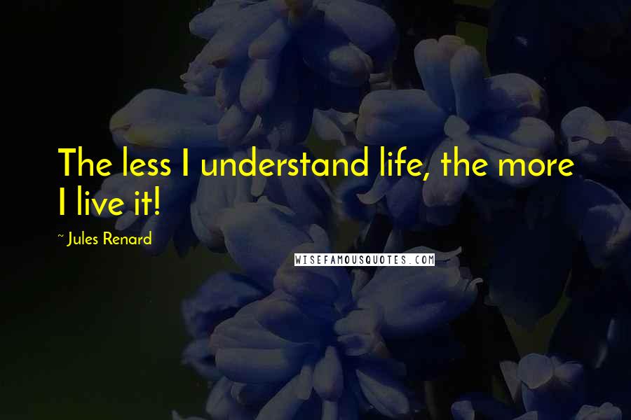 Jules Renard Quotes: The less I understand life, the more I live it!