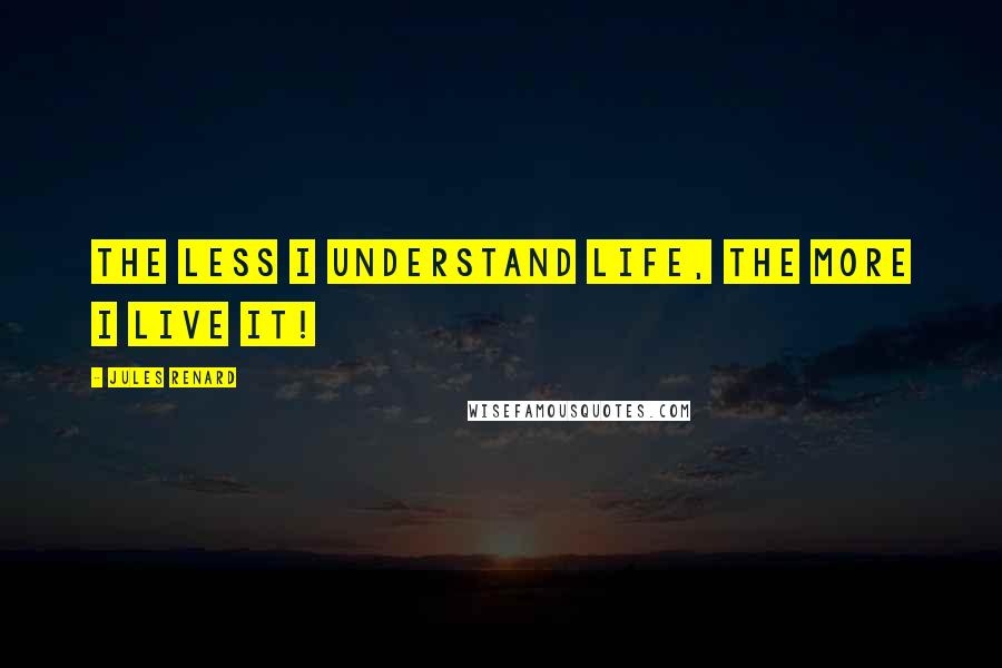 Jules Renard Quotes: The less I understand life, the more I live it!