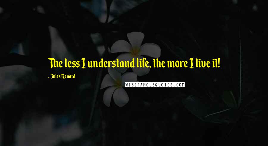 Jules Renard Quotes: The less I understand life, the more I live it!