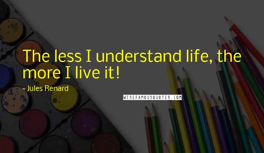 Jules Renard Quotes: The less I understand life, the more I live it!